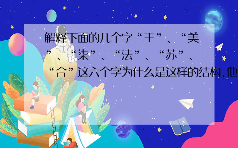 解释下面的几个字“王”、“美”、“柒”、“法”、“苏”、“合”这六个字为什么是这样的结构,他们各自的含义分别是什么?