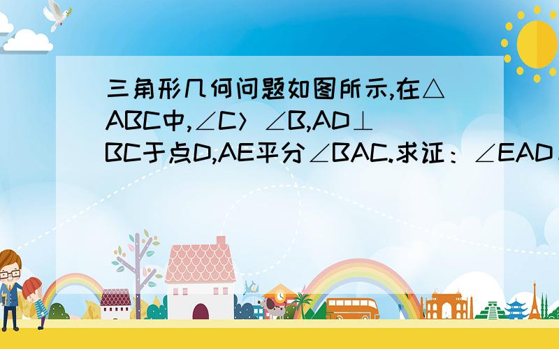 三角形几何问题如图所示,在△ABC中,∠C＞∠B,AD⊥BC于点D,AE平分∠BAC.求证：∠EAD＝½(∠C―∠B).