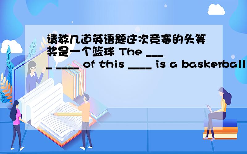 请教几道英语题这次竞赛的头等奖是一个篮球 The ____ ____ of this ____ is a baskerball. 你看过这部卡通片了吗? 看过了,五天前看的.Have you seen this cartoon yet?Yea,___ _____.I _____ it five days ____.梨一直是我