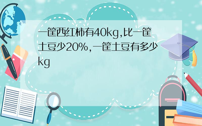 一筐西红柿有40kg,比一筐土豆少20%,一筐土豆有多少kg