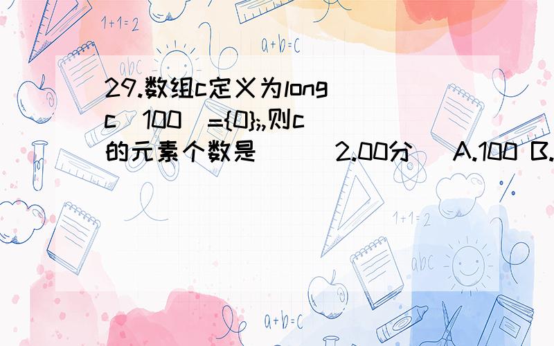 29.数组c定义为long c[100]={0};,则c的元素个数是（）（2.00分） A.100 B.1 C.99 D.0