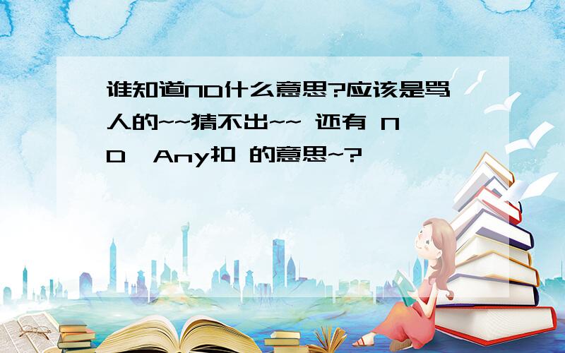 谁知道ND什么意思?应该是骂人的~~猜不出~~ 还有 ND  Any扣 的意思~?