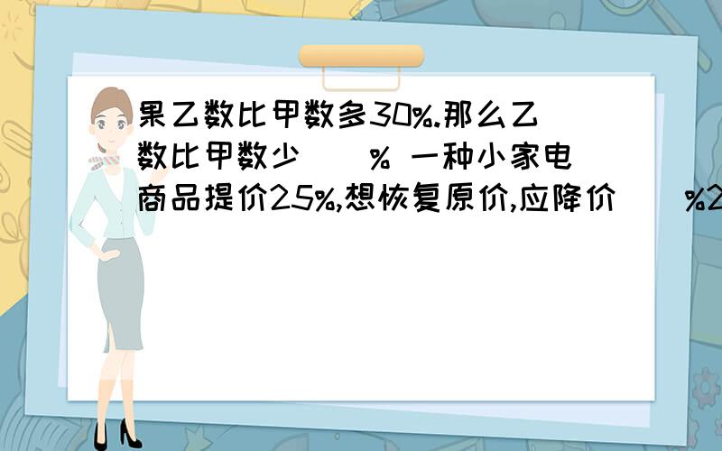 果乙数比甲数多30%.那么乙数比甲数少（）% 一种小家电商品提价25%,想恢复原价,应降价（）%2/3与3/4和比17/10少多少（算式）