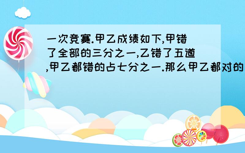 一次竞赛.甲乙成绩如下,甲错了全部的三分之一,乙错了五道,甲乙都错的占七分之一.那么甲乙都对的有几道要详解