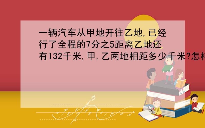 一辆汽车从甲地开往乙地,已经行了全程的7分之5距离乙地还有132千米,甲,乙两地相距多少千米?怎样做