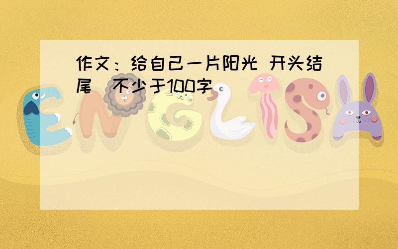 作文：给自己一片阳光 开头结尾（不少于100字）