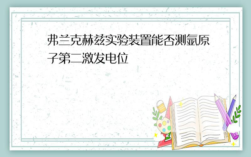 弗兰克赫兹实验装置能否测氩原子第二激发电位