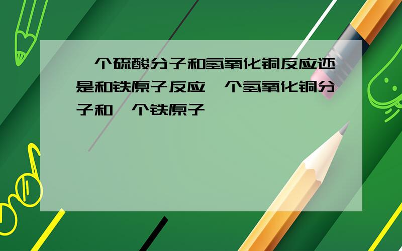 一个硫酸分子和氢氧化铜反应还是和铁原子反应一个氢氧化铜分子和一个铁原子