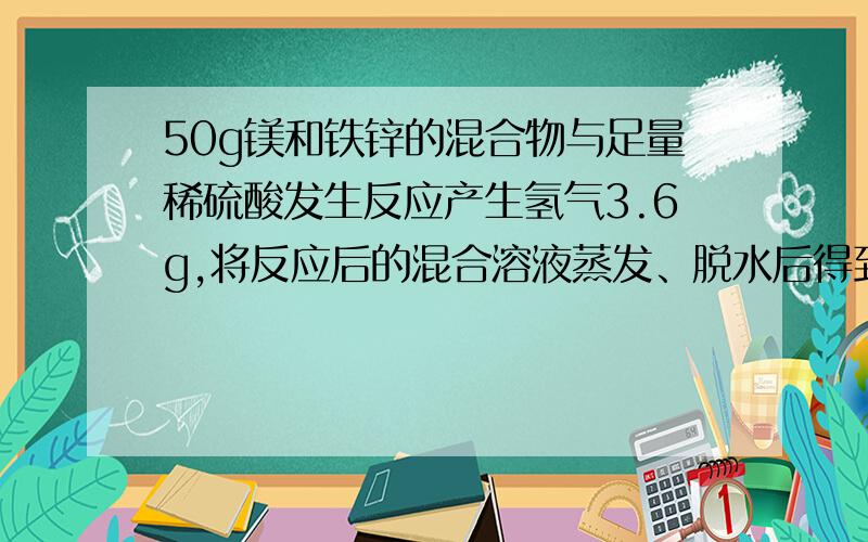 50g镁和铁锌的混合物与足量稀硫酸发生反应产生氢气3.6g,将反应后的混合溶液蒸发、脱水后得到无水硫酸盐的质量