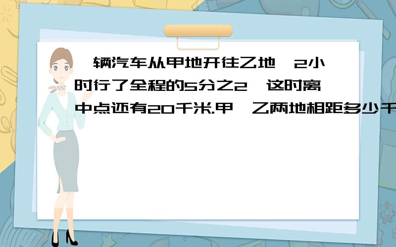 一辆汽车从甲地开往乙地,2小时行了全程的5分之2,这时离中点还有20千米.甲、乙两地相距多少千米?