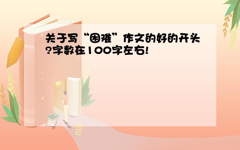 关于写“困难”作文的好的开头?字数在100字左右!