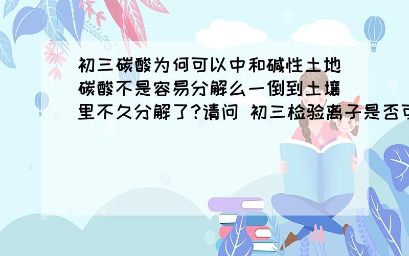 初三碳酸为何可以中和碱性土地碳酸不是容易分解么一倒到土壤里不久分解了?请问 初三检验离子是否可以用碳酸（或制碳酸钠等）