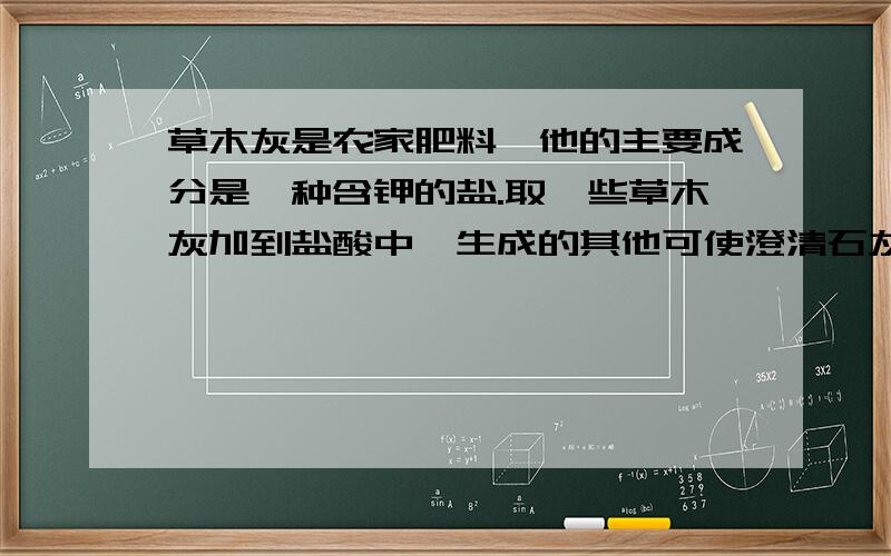 草木灰是农家肥料,他的主要成分是一种含钾的盐.取一些草木灰加到盐酸中,生成的其他可使澄清石灰水变浑浊,由此可推断草木灰的主要成分是?我的答案上面是KMnO4可是我不知道是什么回事.