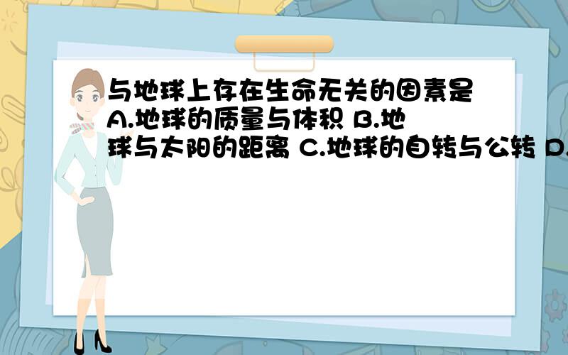 与地球上存在生命无关的因素是A.地球的质量与体积 B.地球与太阳的距离 C.地球的自转与公转 D.月球的自转与公转