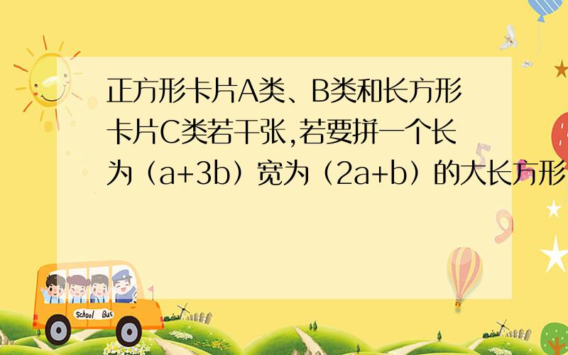 正方形卡片A类、B类和长方形卡片C类若干张,若要拼一个长为（a+3b）宽为（2a+b）的大长方形,则需要A类卡多少张,B类卡片多少张,C类卡片多少张?A类卡片边长是aB类卡片边长是bC类卡片长是a,宽