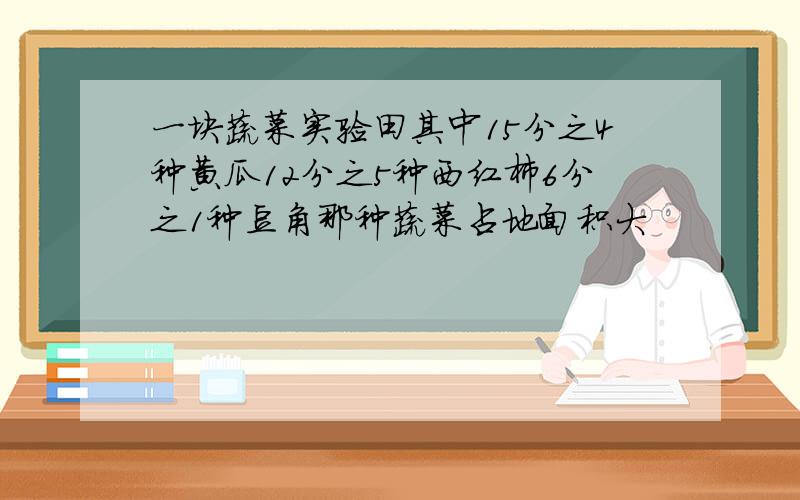 一块蔬菜实验田其中15分之4种黄瓜12分之5种西红柿6分之1种豆角那种蔬菜占地面积大