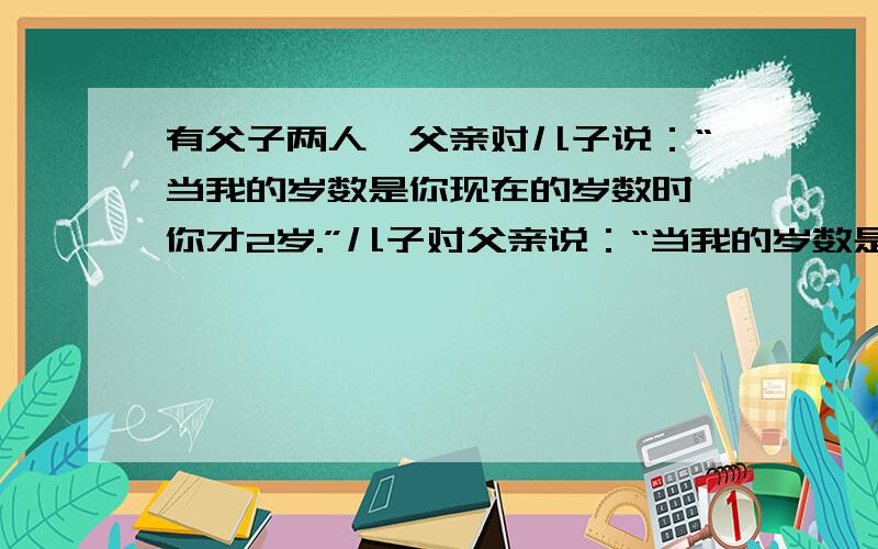 有父子两人,父亲对儿子说：“当我的岁数是你现在的岁数时,你才2岁.”儿子对父亲说：“当我的岁数是你现在的岁数时,你将62岁.”则父亲、儿子现在的岁数分别是多少?