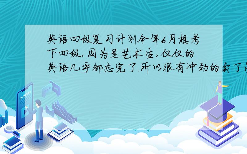 英语四级复习计划今年6月想考下四级,因为是艺术生,仅仅的英语几乎都忘完了.所以很有冲劲的卖了星火的听力阅读作文和单词.可是感觉不会的太多了.一本本看下来很头大.所以想请教有经验