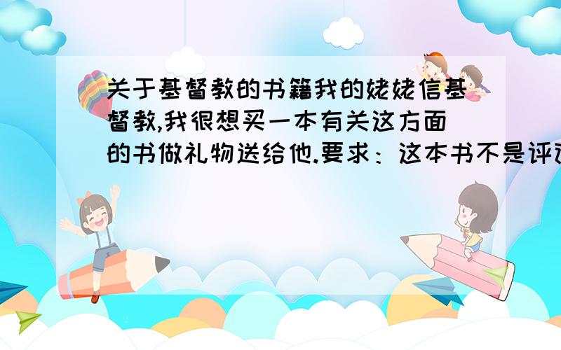 关于基督教的书籍我的姥姥信基督教,我很想买一本有关这方面的书做礼物送给他.要求：这本书不是评论书籍（现在人评论基督教的书都不要）,要基督教本来就有的书籍.这本书必须很难买到