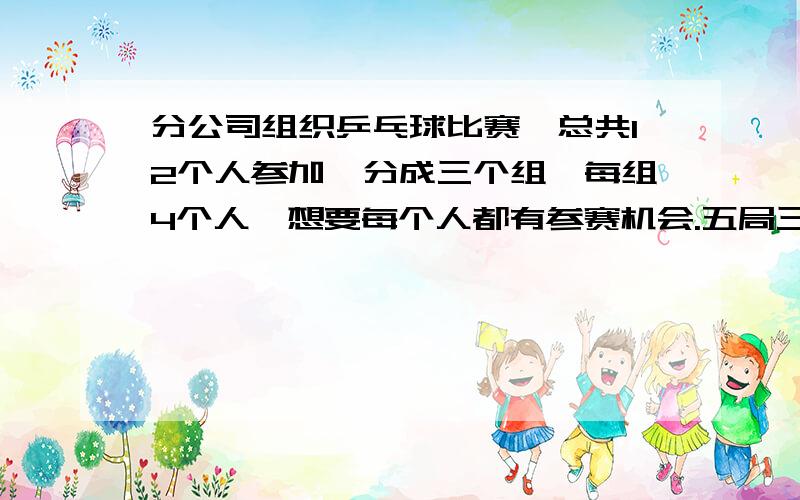 分公司组织乒乓球比赛,总共12个人参加,分成三个组,每组4个人,想要每个人都有参赛机会.五局三胜制,应该怎样安排?