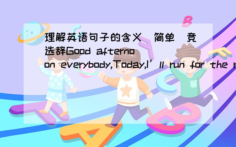 理解英语句子的含义(简单)竞选辞Good afternoon everybody,Today,I’ll run for the representative of English.I have still liked this job since I became the representative of English two years ago.Because it brings me happiness and motivity