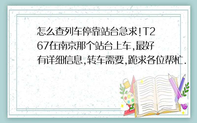 怎么查列车停靠站台急求!T267在南京那个站台上车,最好有详细信息,转车需要,跪求各位帮忙.