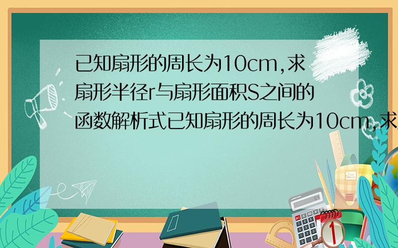 已知扇形的周长为10cm,求扇形半径r与扇形面积S之间的函数解析式已知扇形的周长为10cm,求扇形半径r与扇形面积S之间的函数解析式S=f(x),并确定其定义域