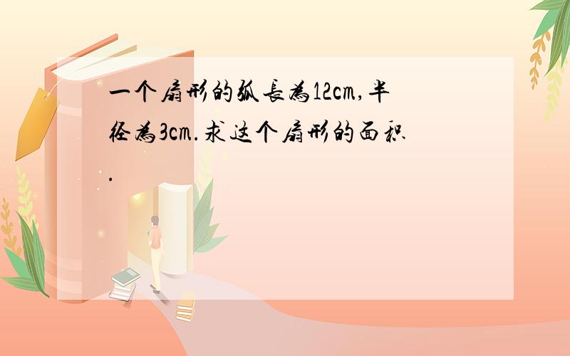 一个扇形的弧长为12cm,半径为3cm.求这个扇形的面积.