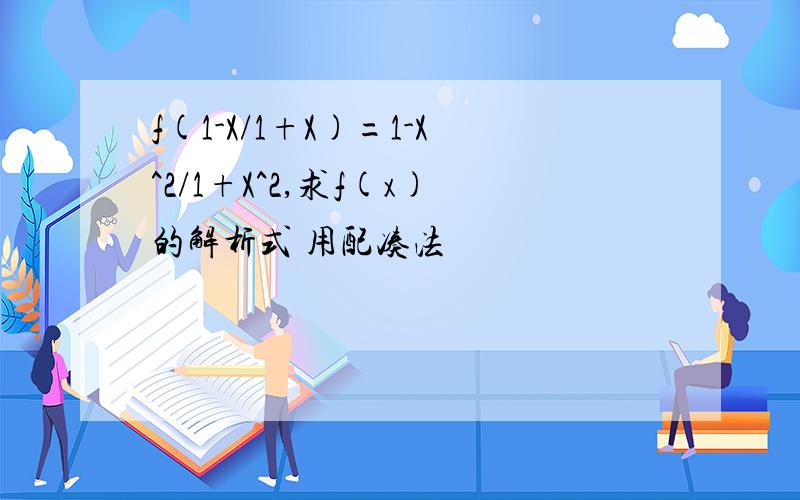 f(1-X/1+X)=1-X^2/1+X^2,求f(x)的解析式 用配凑法