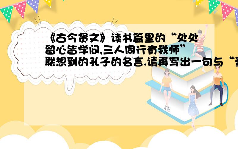 《古今贤文》读书篇里的“处处留心皆学问,三人同行有我师”联想到的孔子的名言.请再写出一句与“勤学好问”有关的名言警句