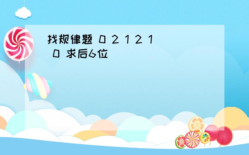 找规律题 0 2 1 2 1 0 求后6位