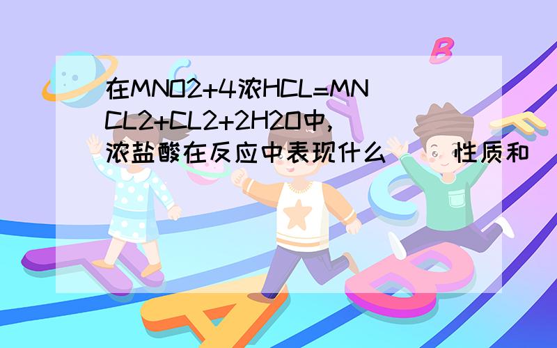 在MNO2+4浓HCL=MNCL2+CL2+2H2O中,浓盐酸在反应中表现什么（ ）性质和（ ）性质?