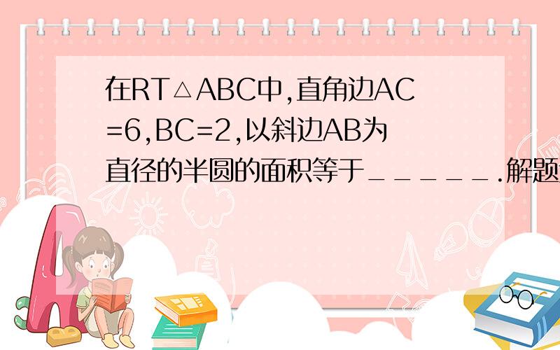 在RT△ABC中,直角边AC=6,BC=2,以斜边AB为直径的半圆的面积等于_____.解题过程一定要写 进班比较晚所以不会。