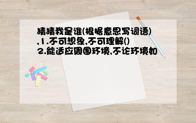 猜猜我是谁(根据意思写词语),1.不可想象,不可理解()2.能适应周围环境,不论环境如