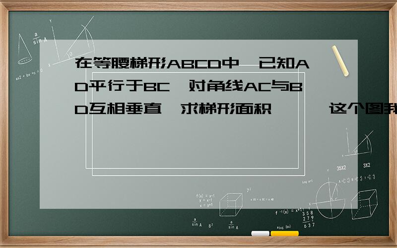 在等腰梯形ABCD中,已知AD平行于BC,对角线AC与BD互相垂直,求梯形面积      这个图我没画,这个图很普通.哪位高手来解答呀ad+bc=16