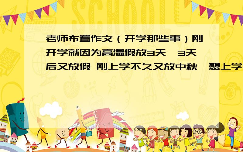 老师布置作文（开学那些事）刚开学就因为高温假放3天,3天后又放假 刚上学不久又放中秋,想上学都难.突出我心中不是滋味纠结的词语和段子以及名言