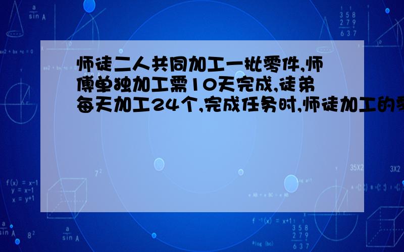 师徒二人共同加工一批零件,师傅单独加工需10天完成,徒弟每天加工24个,完成任务时,师徒加工的零件的个数比3:2,这批零件共有多少个?