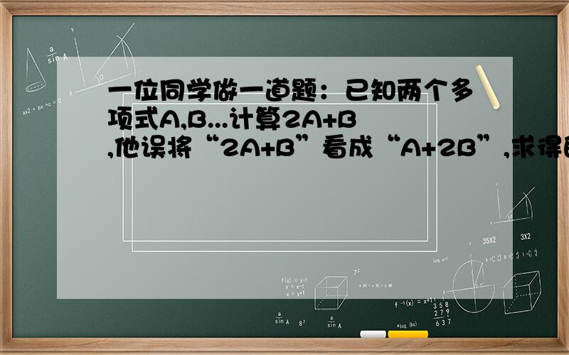 一位同学做一道题：已知两个多项式A,B...计算2A+B,他误将“2A+B”看成“A+2B”,求得的结果为9x的二次方-2x+7,已知B=x的二次方+3x-2,求正确答案.结果是不是13x的二次方-19x+24?