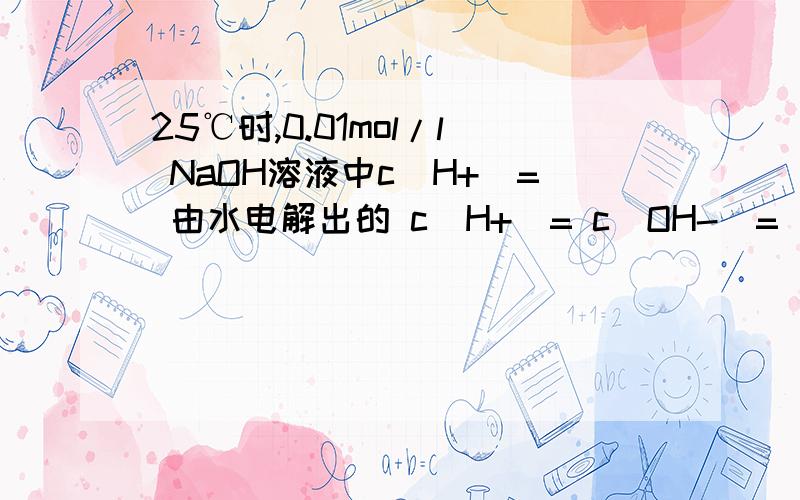 25℃时,0.01mol/l NaOH溶液中c(H+)= 由水电解出的 c(H+)= c(OH-)=