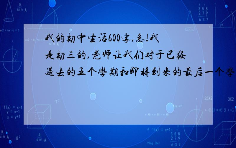 我的初中生活600字,急!我是初三的,老师让我们对于已经过去的五个学期和即将到来的最后一个学期写感想和感触,