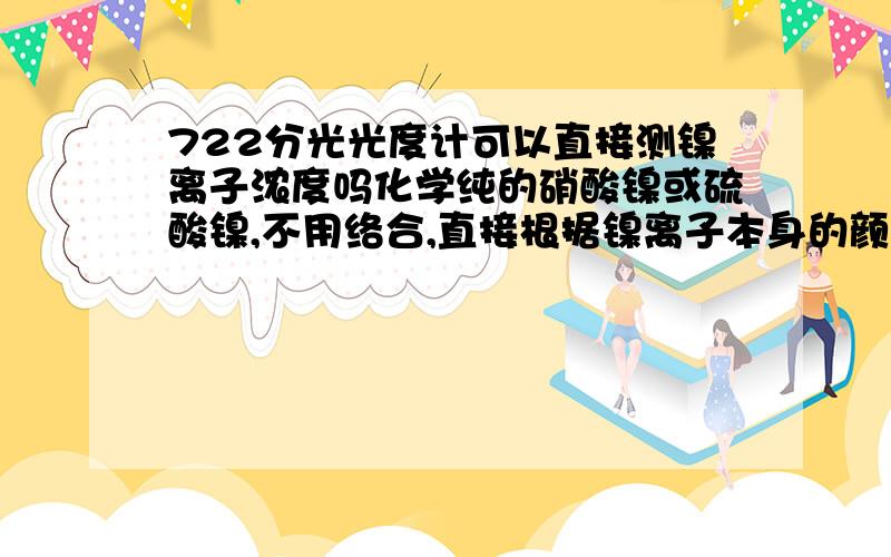 722分光光度计可以直接测镍离子浓度吗化学纯的硝酸镍或硫酸镍,不用络合,直接根据镍离子本身的颜色测镍的浓度