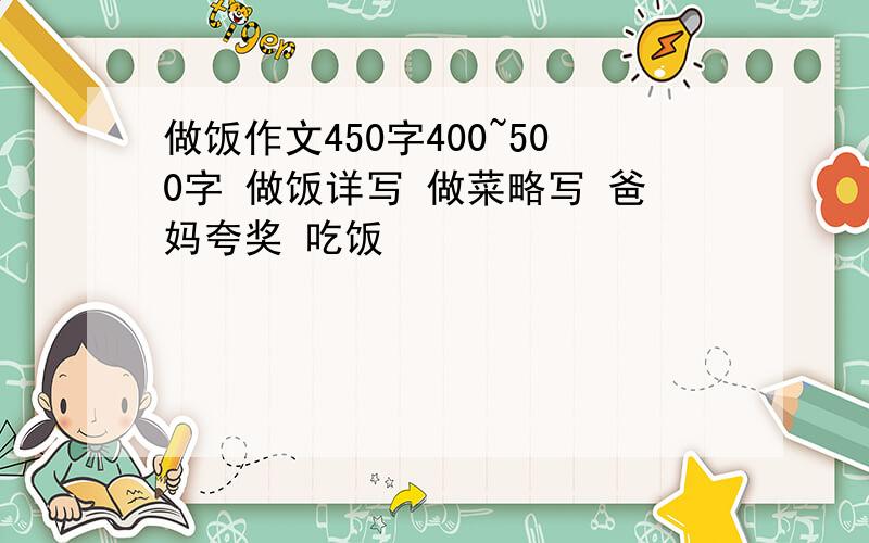 做饭作文450字400~500字 做饭详写 做菜略写 爸妈夸奖 吃饭