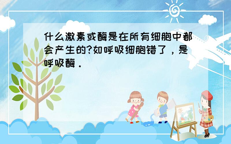 什么激素或酶是在所有细胞中都会产生的?如呼吸细胞错了，是呼吸酶。