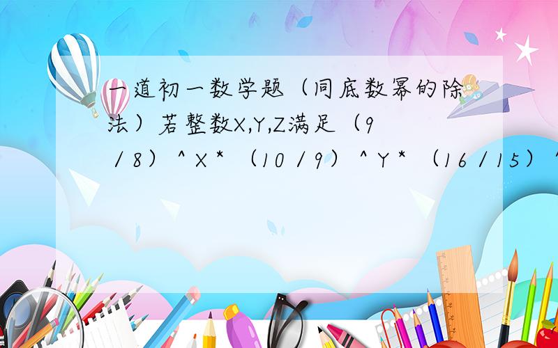 一道初一数学题（同底数幂的除法）若整数X,Y,Z满足（9／8）＾X＊（10／9）＾Y＊（16／15）＾Z＝2,则X＝?Y＝? Z＝?