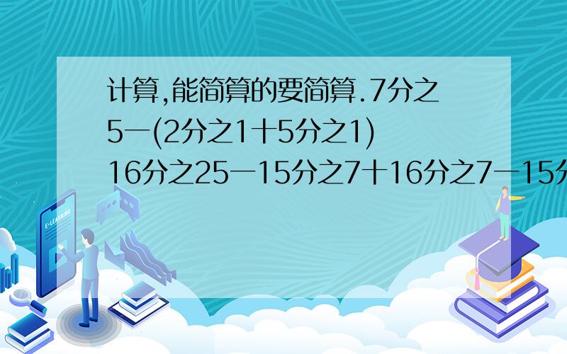 计算,能简算的要简算.7分之5一(2分之1十5分之1) 16分之25一15分之7十16分之7一15分之8