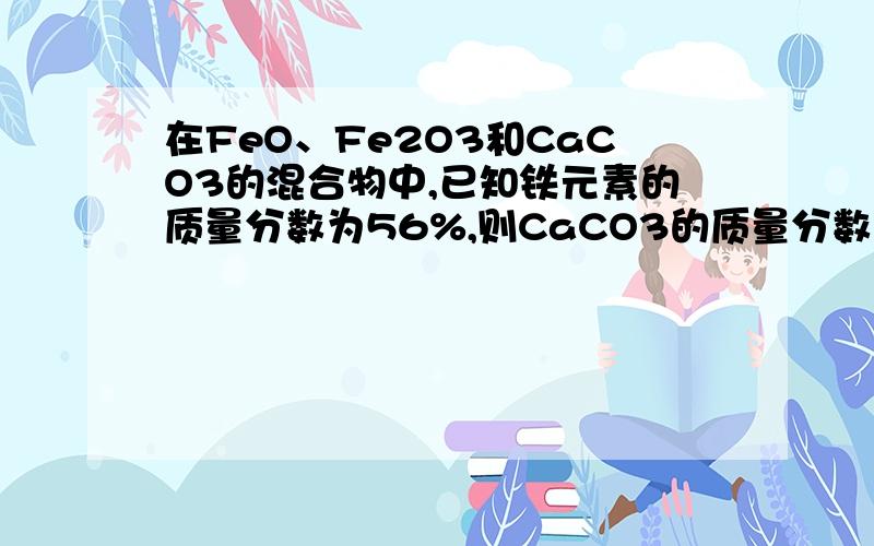 在FeO、Fe2O3和CaCO3的混合物中,已知铁元素的质量分数为56%,则CaCO3的质量分数最可能是 10% 25% 30% 35%4个百分数里选一个