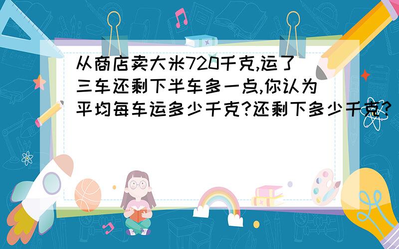 从商店卖大米720千克,运了三车还剩下半车多一点,你认为平均每车运多少千克?还剩下多少千克?