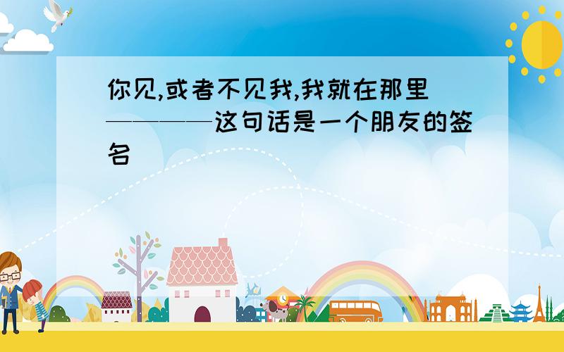 你见,或者不见我,我就在那里————这句话是一个朋友的签名