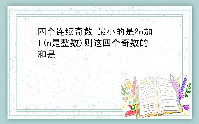 四个连续奇数,最小的是2n加1(n是整数)则这四个奇数的和是