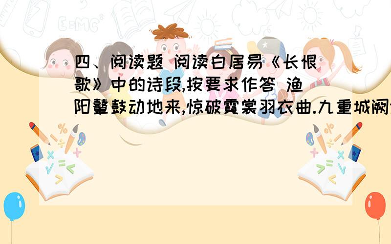 四、阅读题 阅读白居易《长恨歌》中的诗段,按要求作答 渔阳鼙鼓动地来,惊破霓裳羽衣曲.九重城阙烟尘生阅读白居易《长恨歌》中的诗段,按要求作答渔阳鼙鼓动地来,惊破霓裳羽衣曲.九重